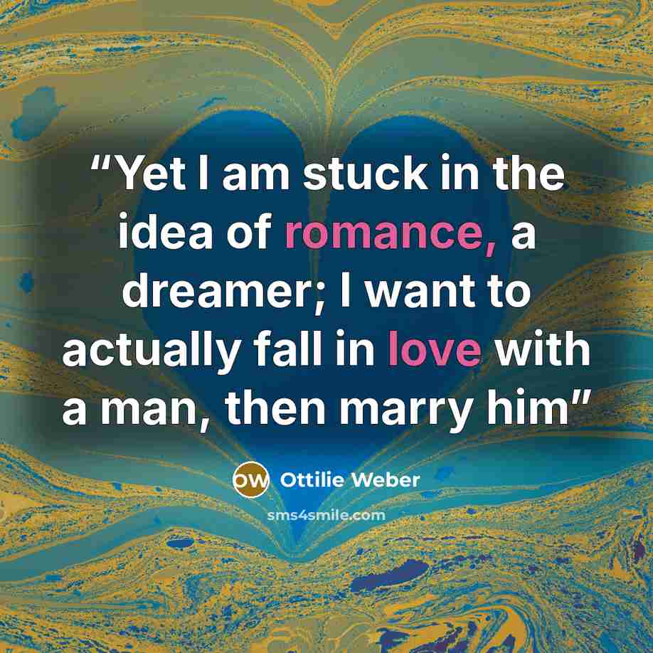 “Yet I am stuck in the idea of romance, a dreamer; I want to actually fall in love with a man, then marry him” quote by Ottilie Weber