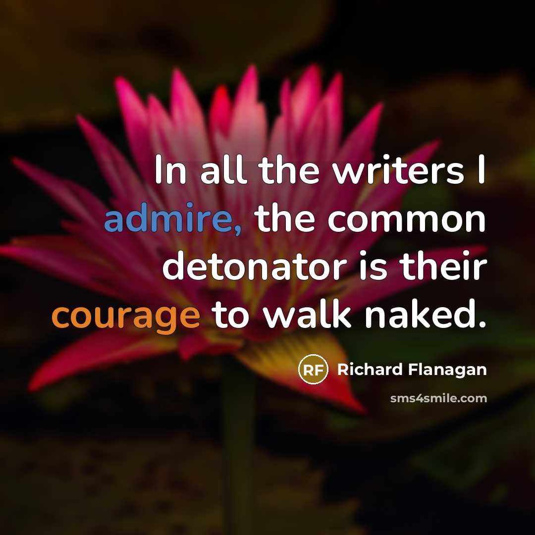 “In all the writers I admire, the common detonator is their courage to walk naked.” quote by Richard Flanagan