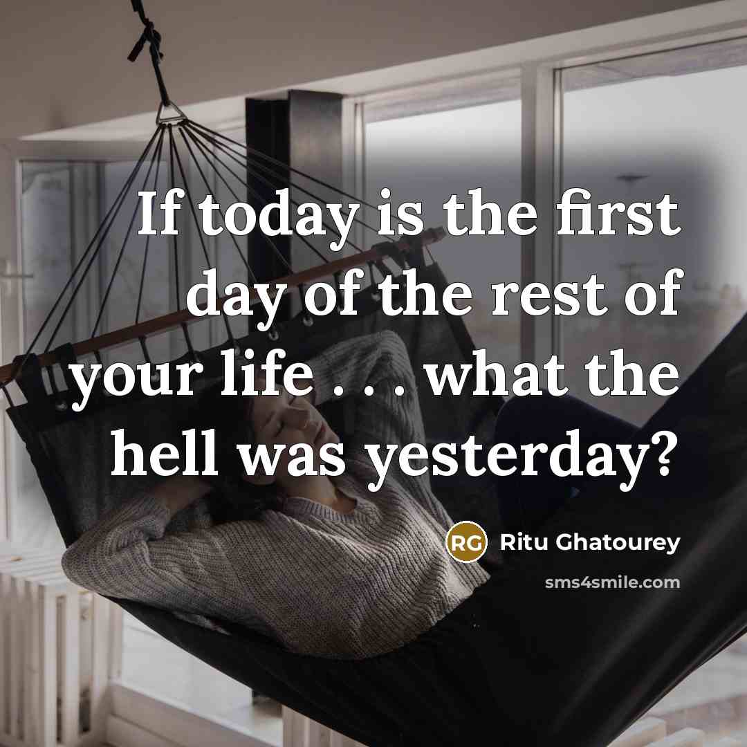 “If today is the first day of the rest of your life . . . what the hell was yesterday?” quote by Ritu Ghatourey