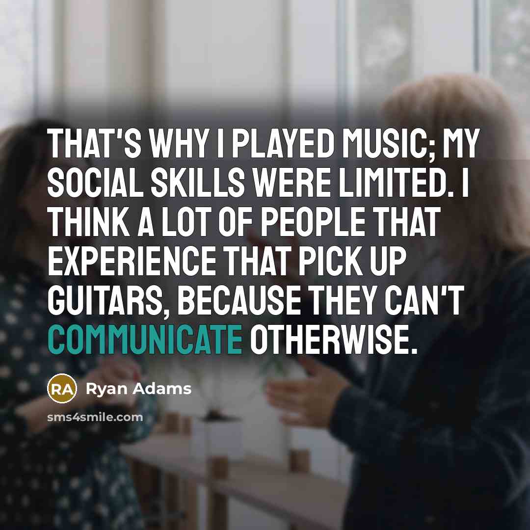 “That's why I played music; my social skills were limited. I think a lot of people that experience that pick up guitars, because they can't communicate otherwise.” quote by Ryan Adams