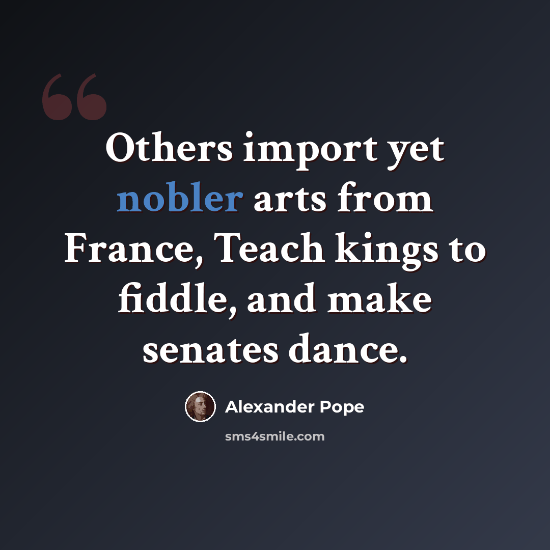 “Others import yet nobler arts from France, Teach kings to fiddle, and make senates dance.” quote by Alexander Pope