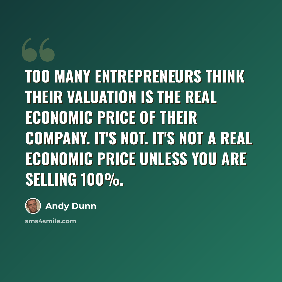 “Too many entrepreneurs think their valuation is the real economic price of their company. It's not. It's not a real economic price unless you are selling 100%.” quote by Andy Dunn