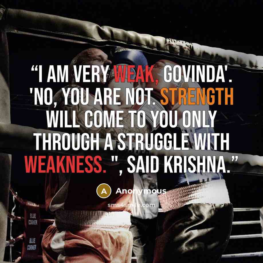 “I am very weak, Govinda'. 'No, you are not. Strength will come to you only through a struggle with weakness. ", said Krishna.” quote by Anonymous