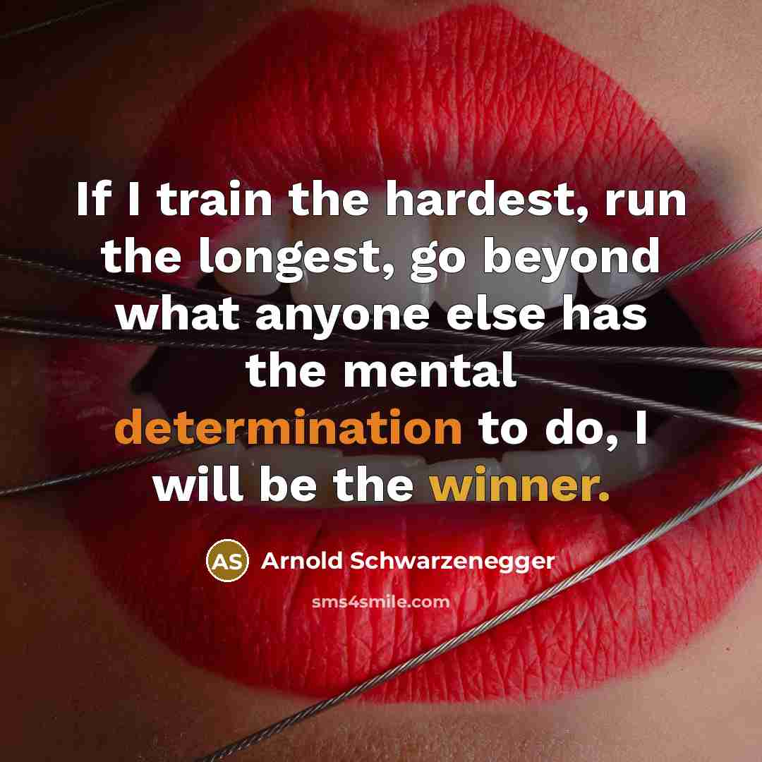 “If I train the hardest, run the longest, go beyond what anyone else has the mental determination to do, I will be the winner.” quote by Arnold Schwarzenegger