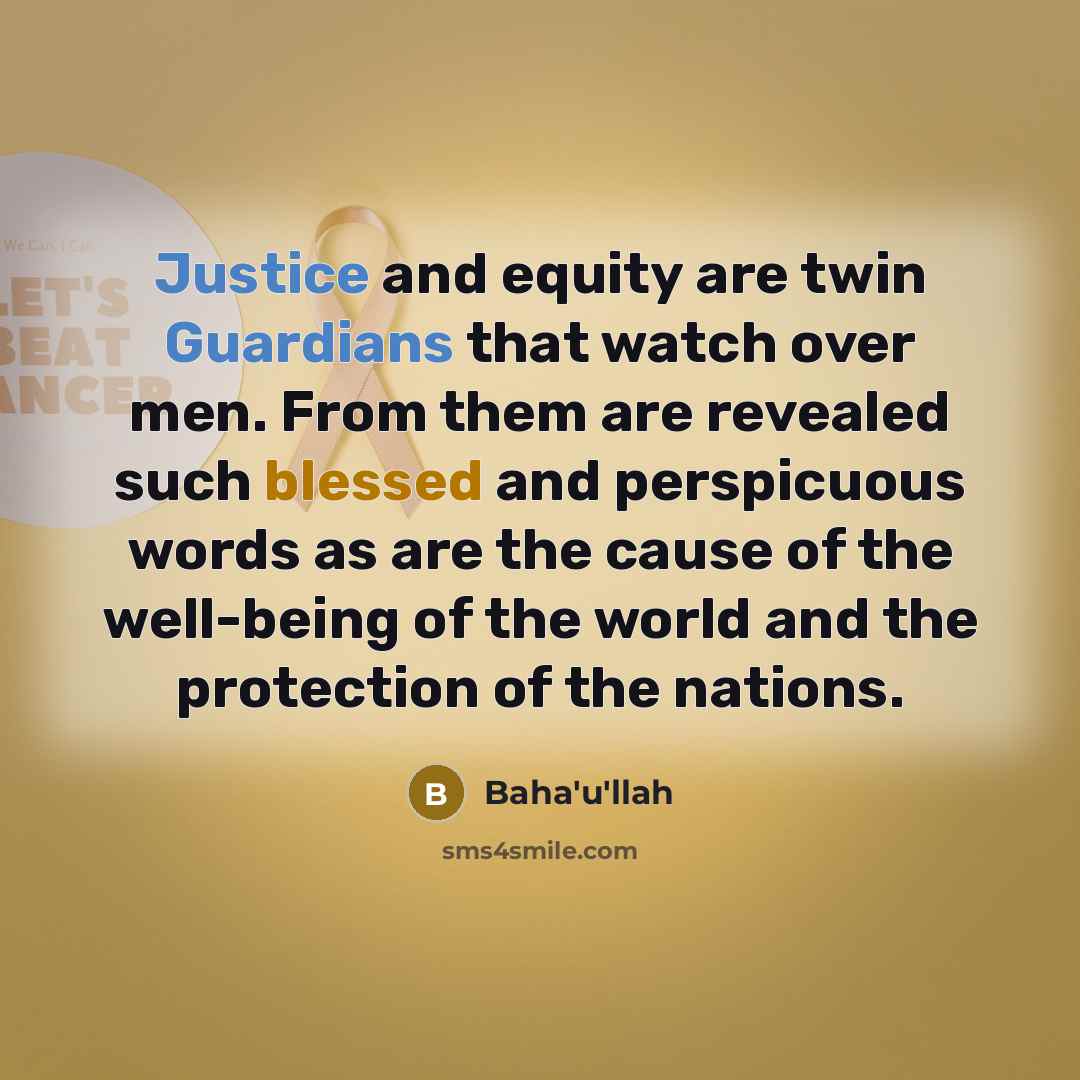 “Justice and equity are twin Guardians that watch over men. From them are revealed such blessed and perspicuous words as are the cause of the well-being of the world and the protection of the nations.” quote by Bahá'u'lláh