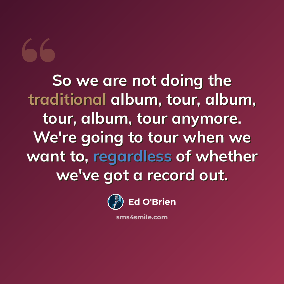 “So we are not doing the traditional album, tour, album, tour, album, tour anymore. We're going to tour when we want to, regardless of whether we've got a record out.” quote by Ed O'Brien