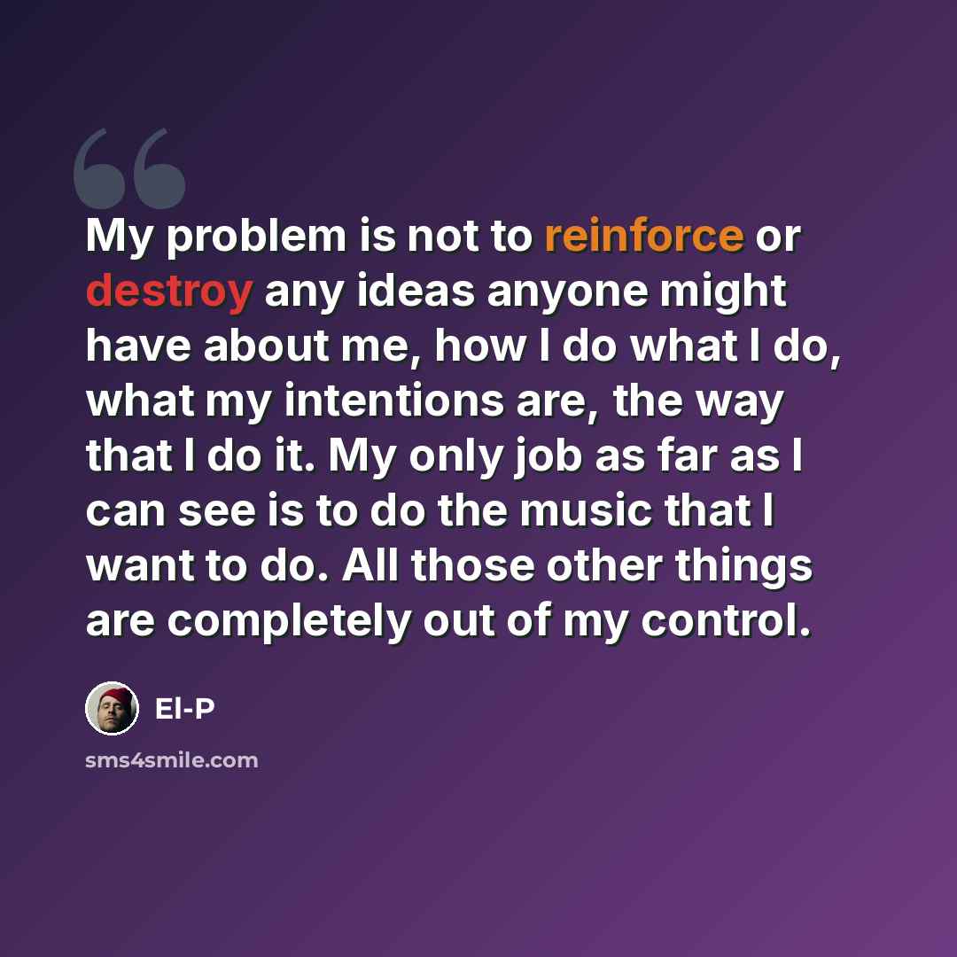 “My problem is not to reinforce or destroy any ideas anyone might have about me, how I do what I do, what my intentions are, the way that I do it. My only job as far as I can see is to do the music that I want to do. All those other things are completely out of my control.” quote by El-P