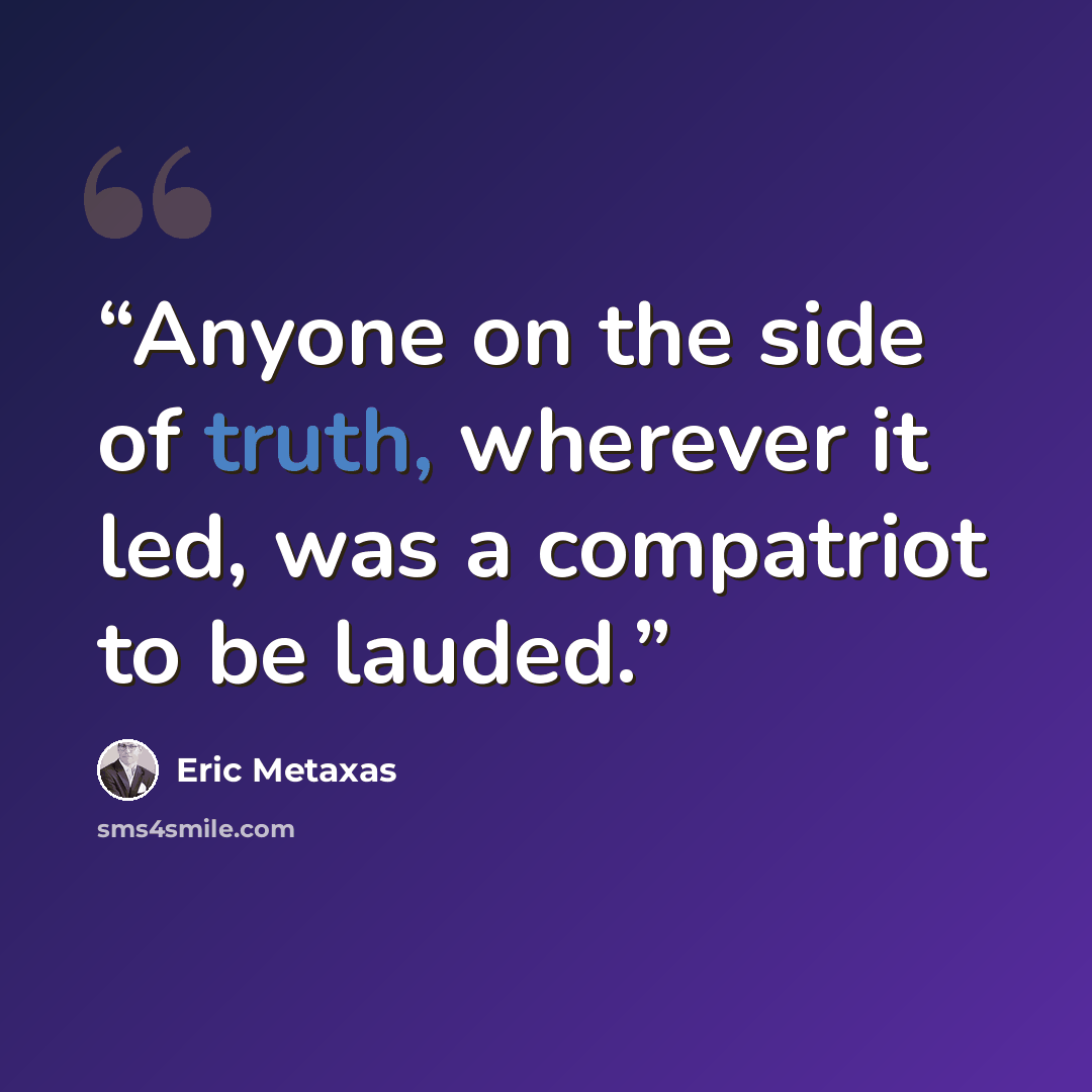 “Anyone on the side of truth, wherever it led, was a compatriot to be lauded.” quote by Eric Metaxas
