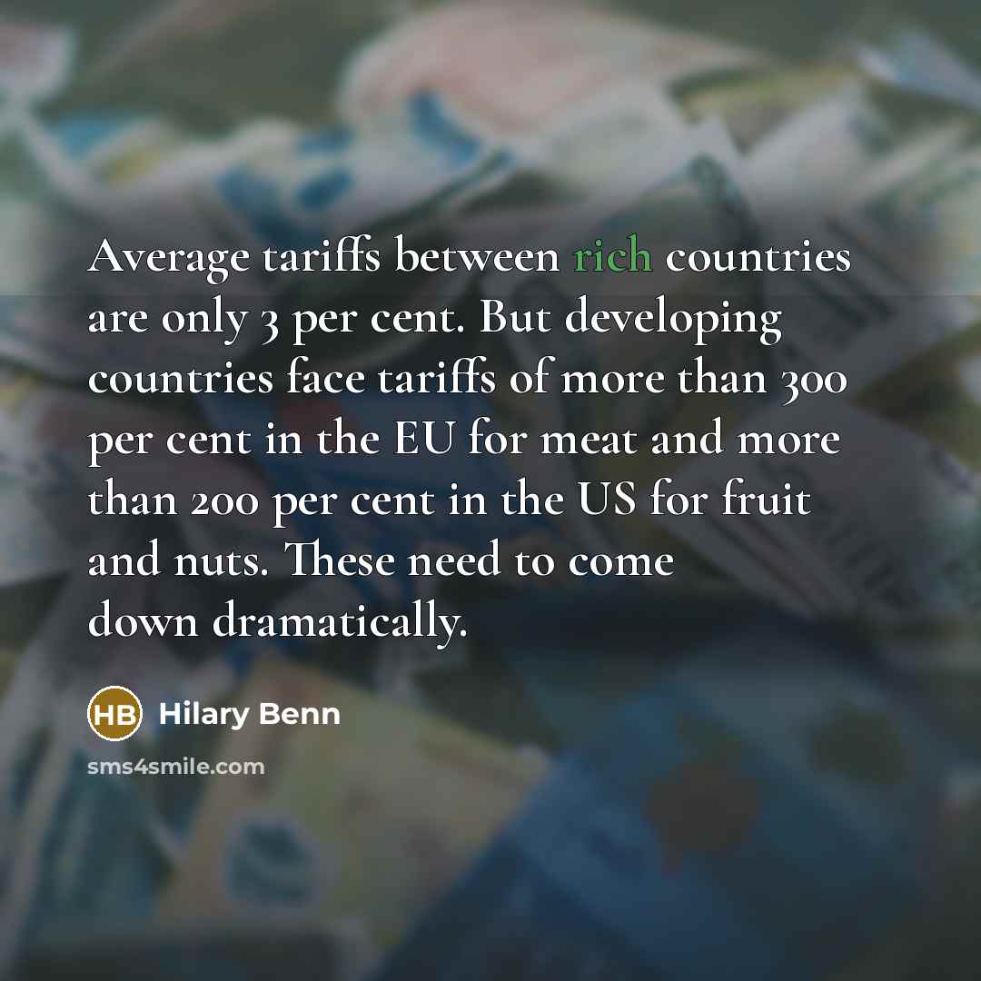 “Average tariffs between rich countries are only 3 per cent. But developing countries face tariffs of more than 300 per cent in the EU for meat and more than 200 per cent in the US for fruit and nuts. These need to come down dramatically.” quote by Hilary Benn