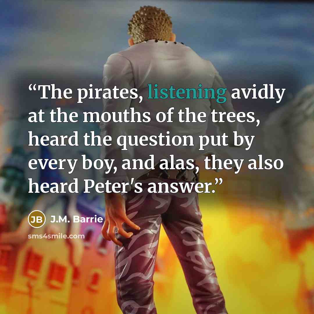 “The pirates, listening avidly at the mouths of the trees, heard the question put by every boy, and alas, they also heard Peter's answer.” quote by J.M. Barrie