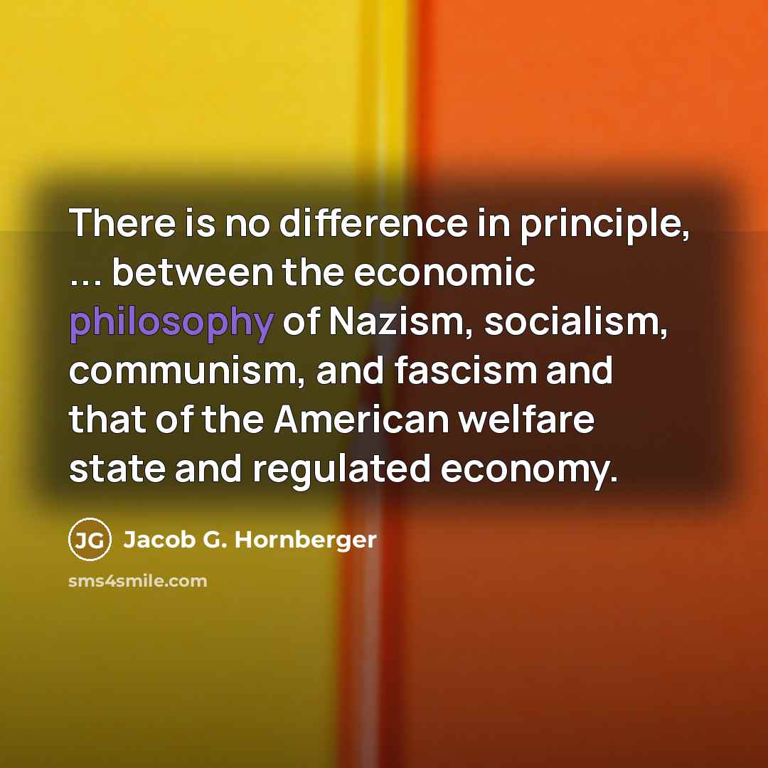 “There is no difference in principle, ... between the economic philosophy of Nazism, socialism, communism, and fascism and that of the American welfare state and regulated economy.” quote by Jacob G. Hornberger