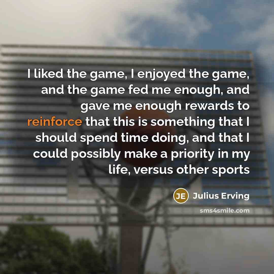 “I liked the game, I enjoyed the game, and the game fed me enough, and gave me enough rewards to reinforce that this is something that I should spend time doing, and that I could possibly make a priority in my life, versus other sports” quote by Julius Erving