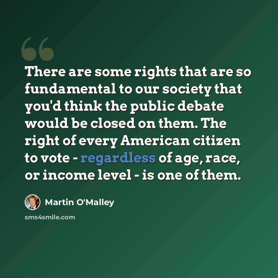 “There are some rights that are so fundamental to our society that you'd think the public debate would be closed on them. The right of every American citizen to vote - regardless of age, race, or income level - is one of them.” quote by Martin O'Malley