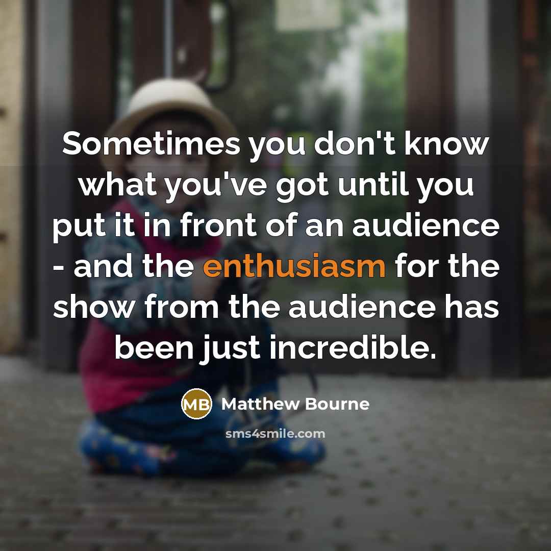 “Sometimes you don't know what you've got until you put it in front of an audience - and the enthusiasm for the show from the audience has been just incredible.” quote by Matthew Bourne