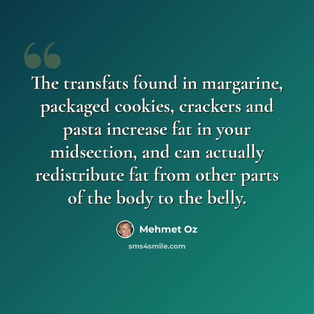 “The transfats found in margarine, packaged cookies, crackers and pasta increase fat in your midsection, and can actually redistribute fat from other parts of the body to the belly.” quote by Mehmet Oz
