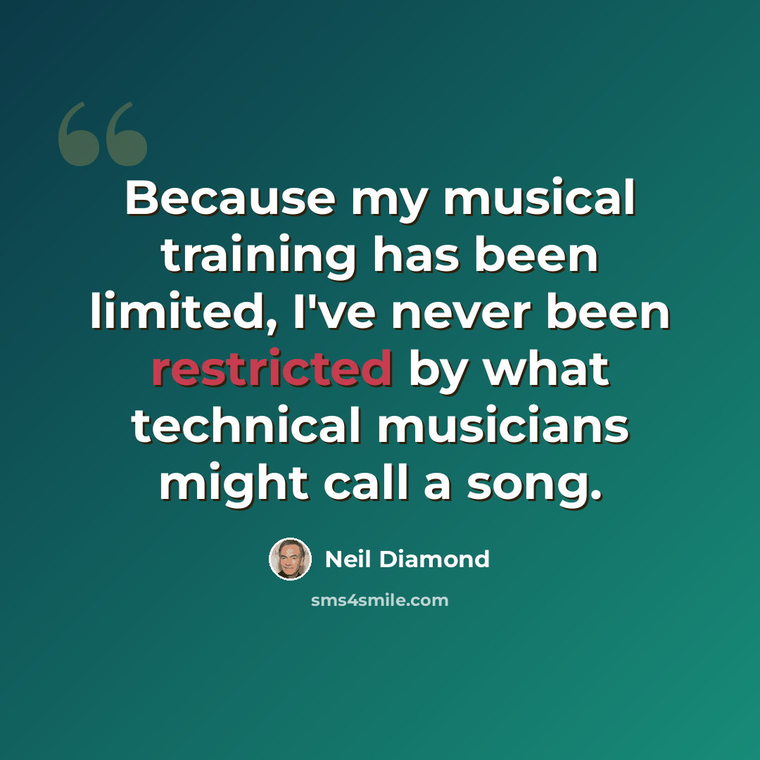 “Because my musical training has been limited, I've never been restricted by what technical musicians might call a song.” quote by Neil Diamond