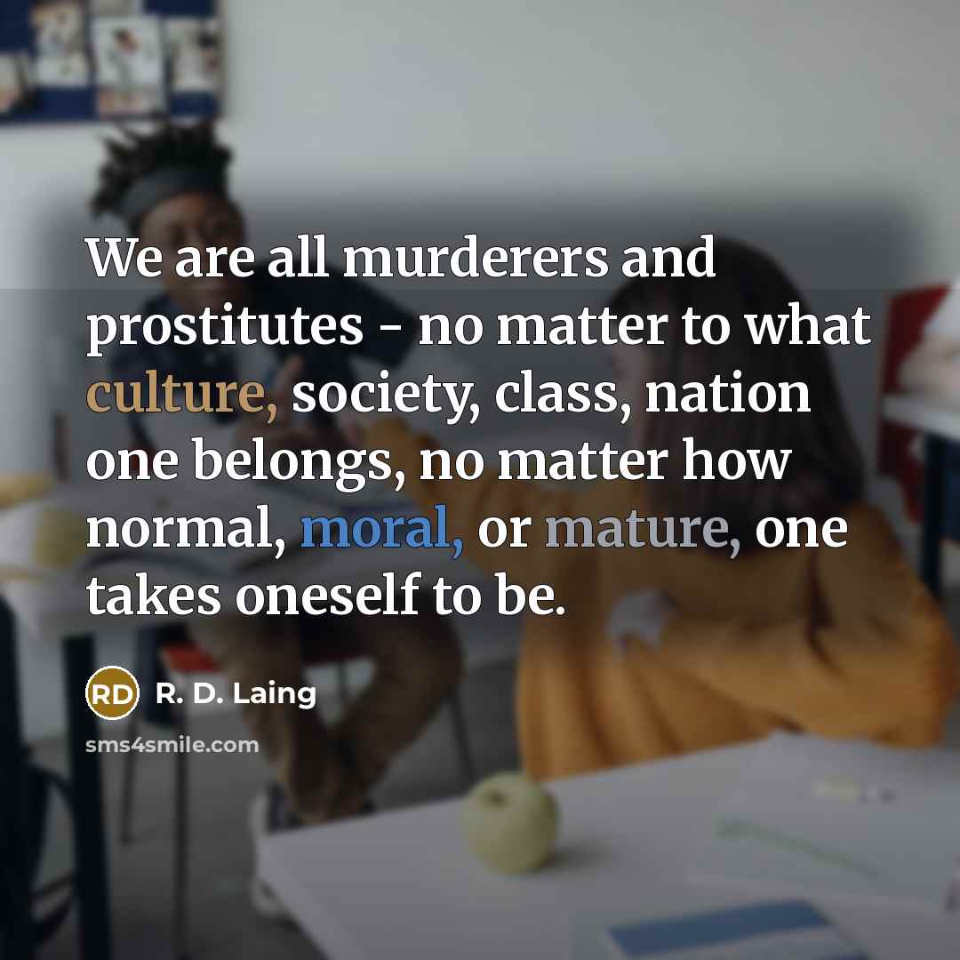 “We are all murderers and prostitutes - no matter to what culture, society, class, nation one belongs, no matter how normal, moral, or mature, one takes oneself to be.” quote by R. D. Laing
