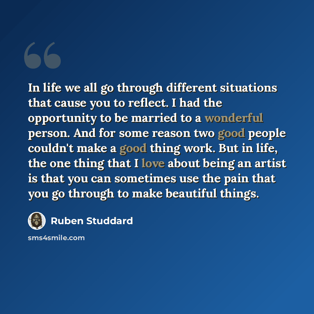 “In life we all go through different situations that cause you to reflect. I had the opportunity to be married to a wonderful person. And for some reason two good people couldn't make a good thing work. But in life, the one thing that I love about being an artist is that you can sometimes use the…” quote by Ruben Studdard