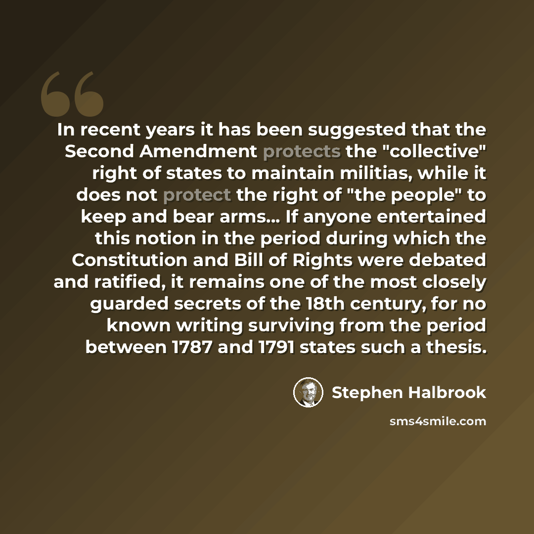 “In recent years it has been suggested that the Second Amendment protects the "collective" right of states to maintain militias, while it does not protect the right of "the people" to keep and bear arms... If anyone entertained this notion in the period during which the Constitution and Bill of…” quote by Stephen Halbrook