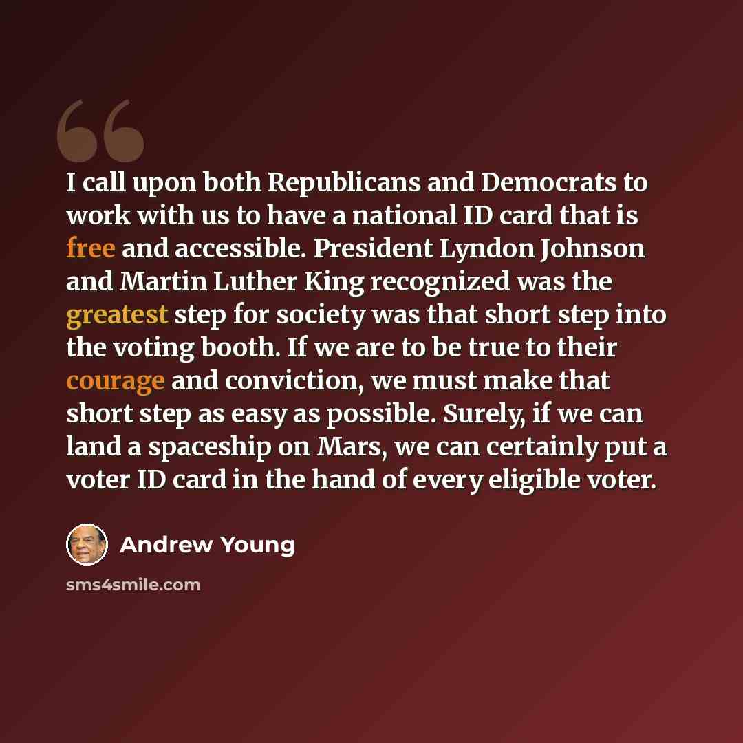 “I call upon both Republicans and Democrats to work with us to have a national ID card that is free and accessible. President Lyndon Johnson and Martin Luther King recognized was the greatest step for society was that short step into the voting booth. If we are to be true to their courage and…” quote by Andrew Young