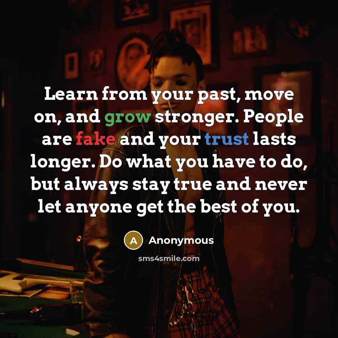 “Learn from your past, move on, and grow stronger. People are fake and your trust lasts longer. Do what you have to do, but always stay true and never let anyone get the best of you.” quote by Anonymous