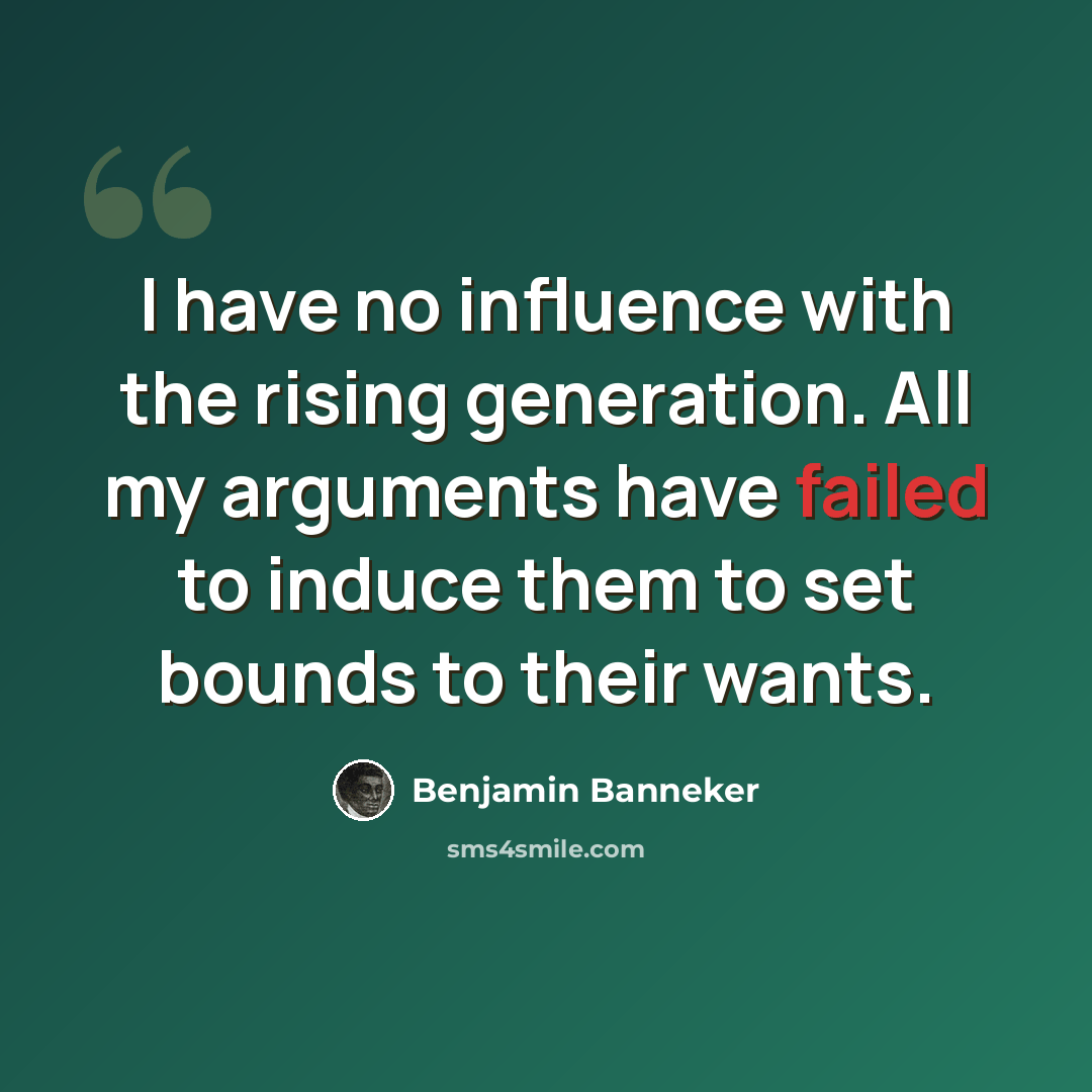 “I have no influence with the rising generation. All my arguments have failed to induce them to set bounds to their wants.” quote by Benjamin Banneker