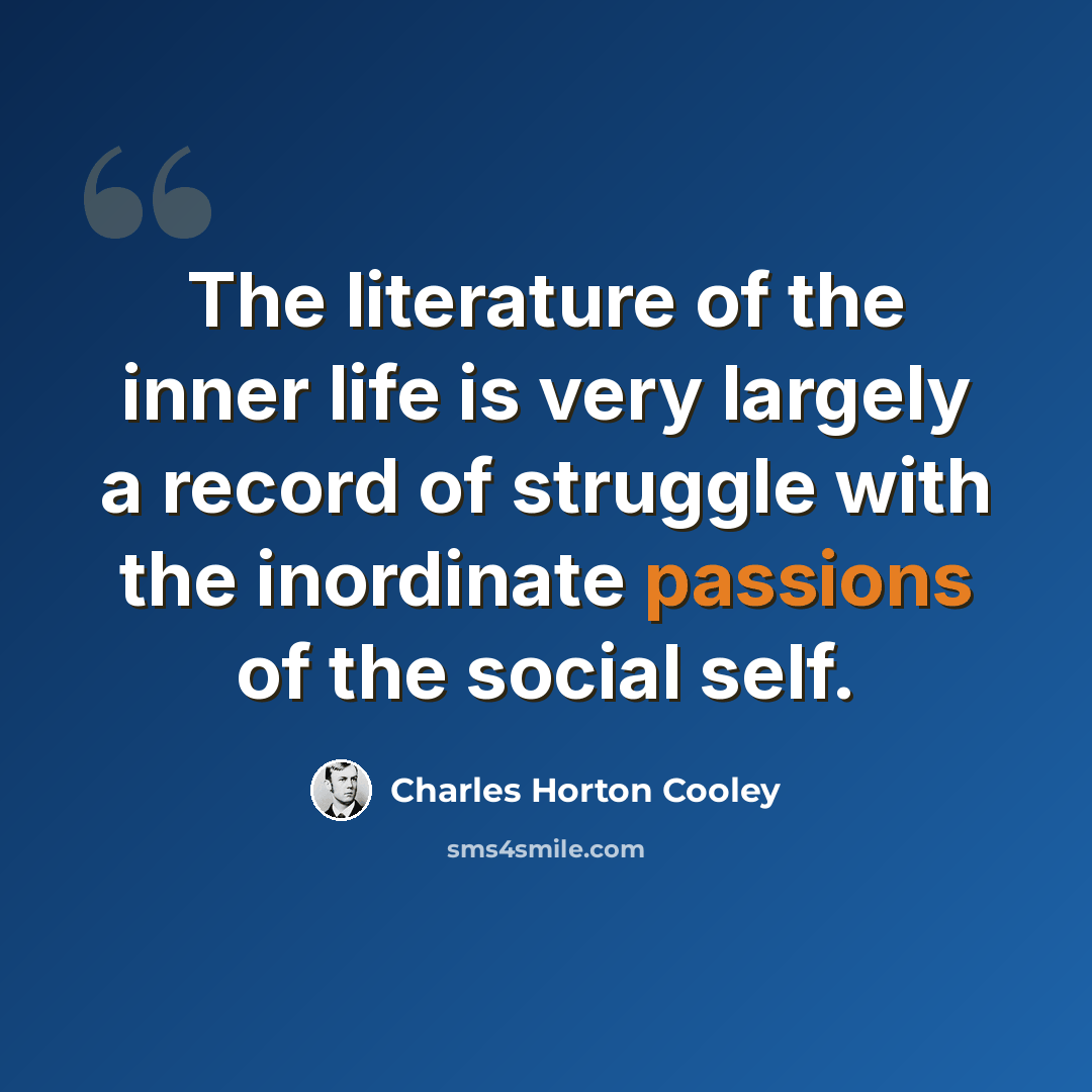 “The literature of the inner life is very largely a record of struggle with the inordinate passions of the social self.” quote by Charles Horton Cooley