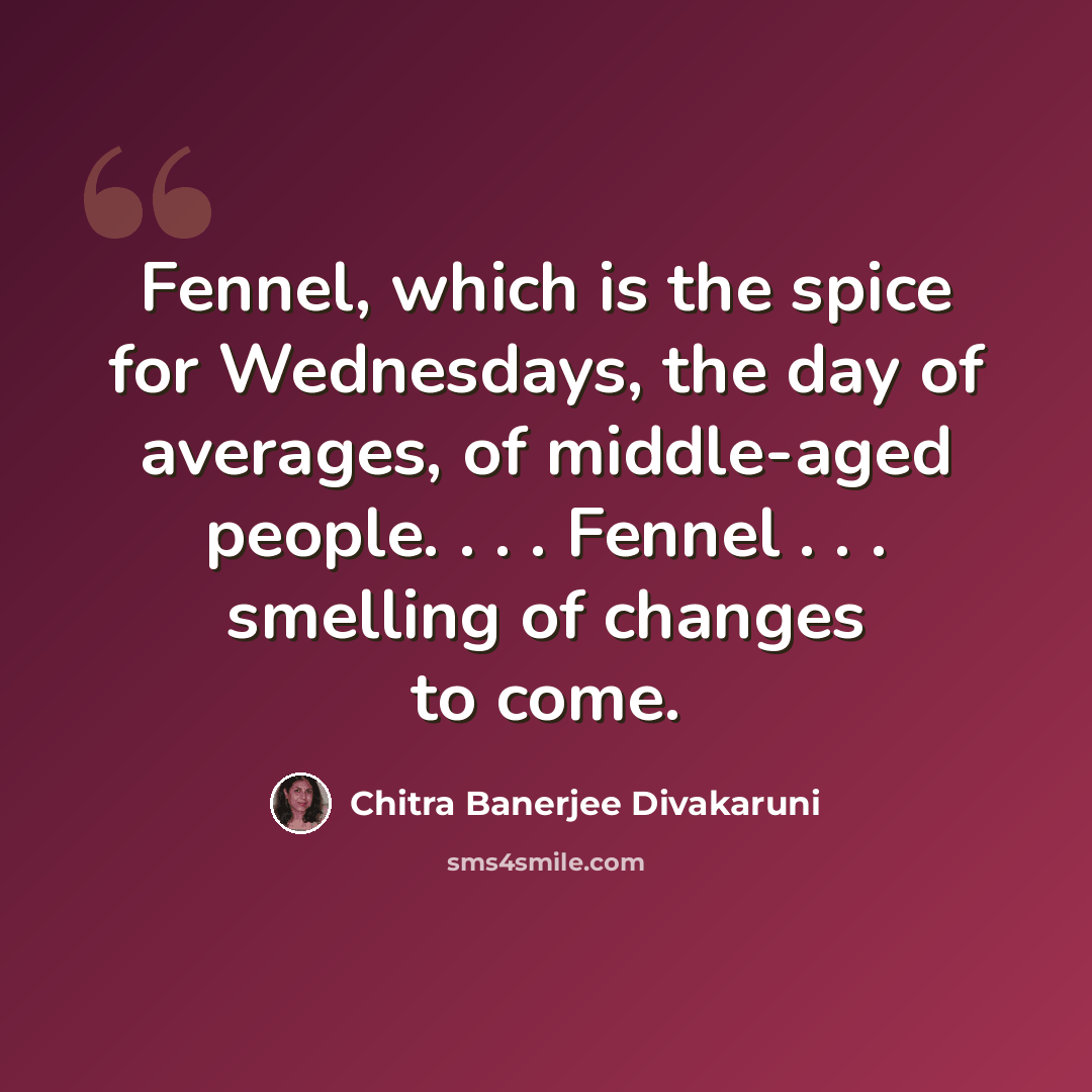 “Fennel, which is the spice for Wednesdays, the day of averages, of middle-aged people. . . . Fennel . . . smelling of changes to come.” quote by Chitra Banerjee Divakaruni