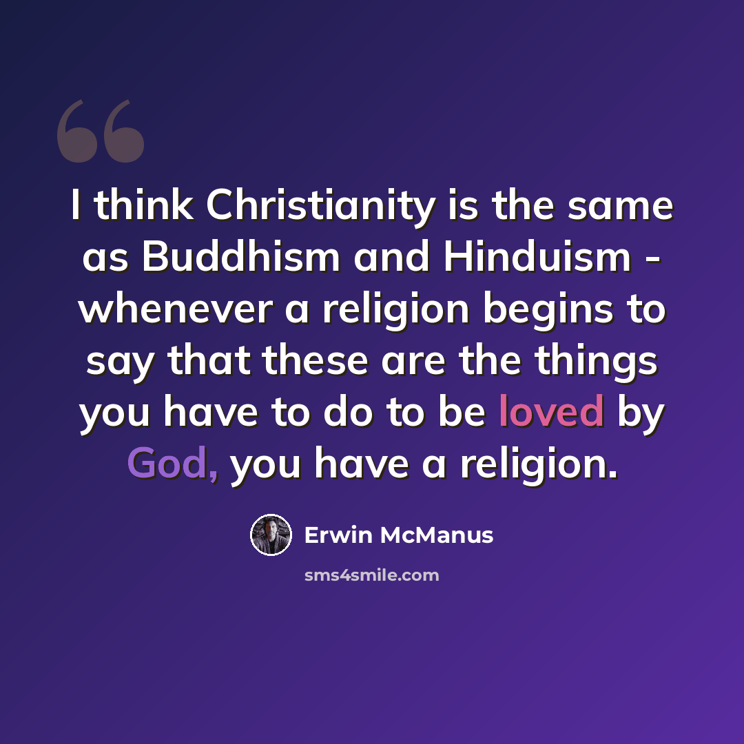 “I think Christianity is the same as Buddhism and Hinduism - whenever a religion begins to say that these are the things you have to do to be loved by God, you have a religion.” quote by Erwin McManus