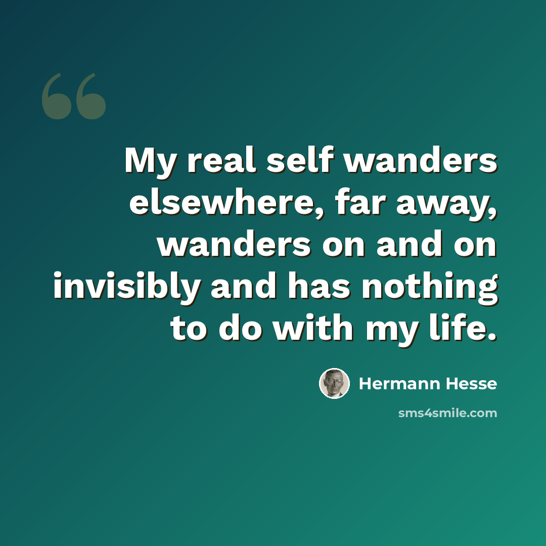 “My real self wanders elsewhere, far away, wanders on and on invisibly and has nothing to do with my life.” quote by Hermann Hesse