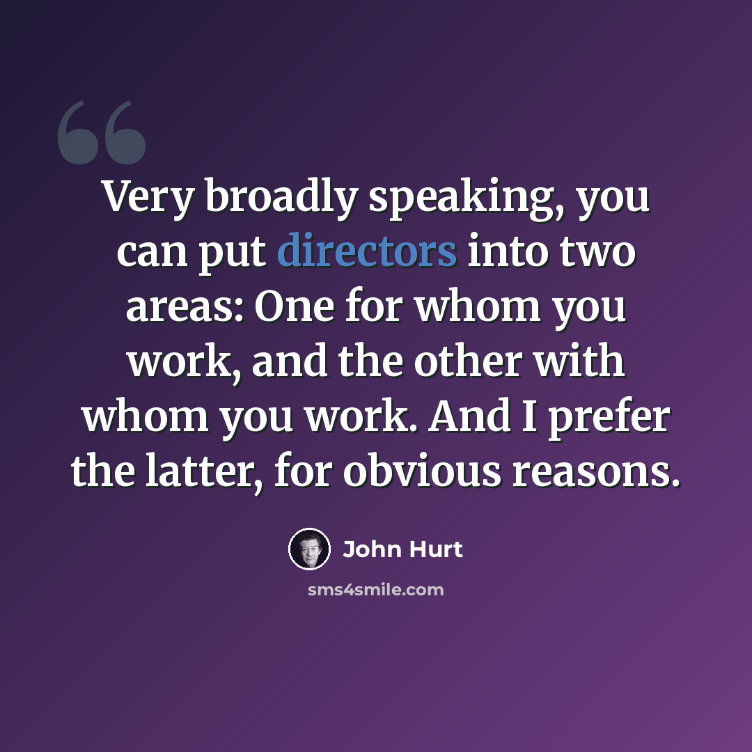 “Very broadly speaking, you can put directors into two areas: One for whom you work, and the other with whom you work. And I prefer the latter, for obvious reasons.” quote by John Hurt