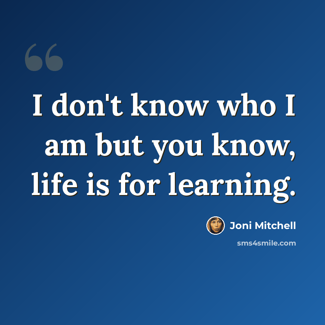 “I don't know who I am but you know, life is for learning.” quote by Joni Mitchell
