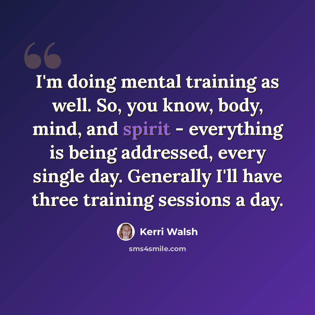 “I'm doing mental training as well. So, you know, body, mind, and spirit - everything is being addressed, every single day. Generally I'll have three training sessions a day.” quote by Kerri Walsh