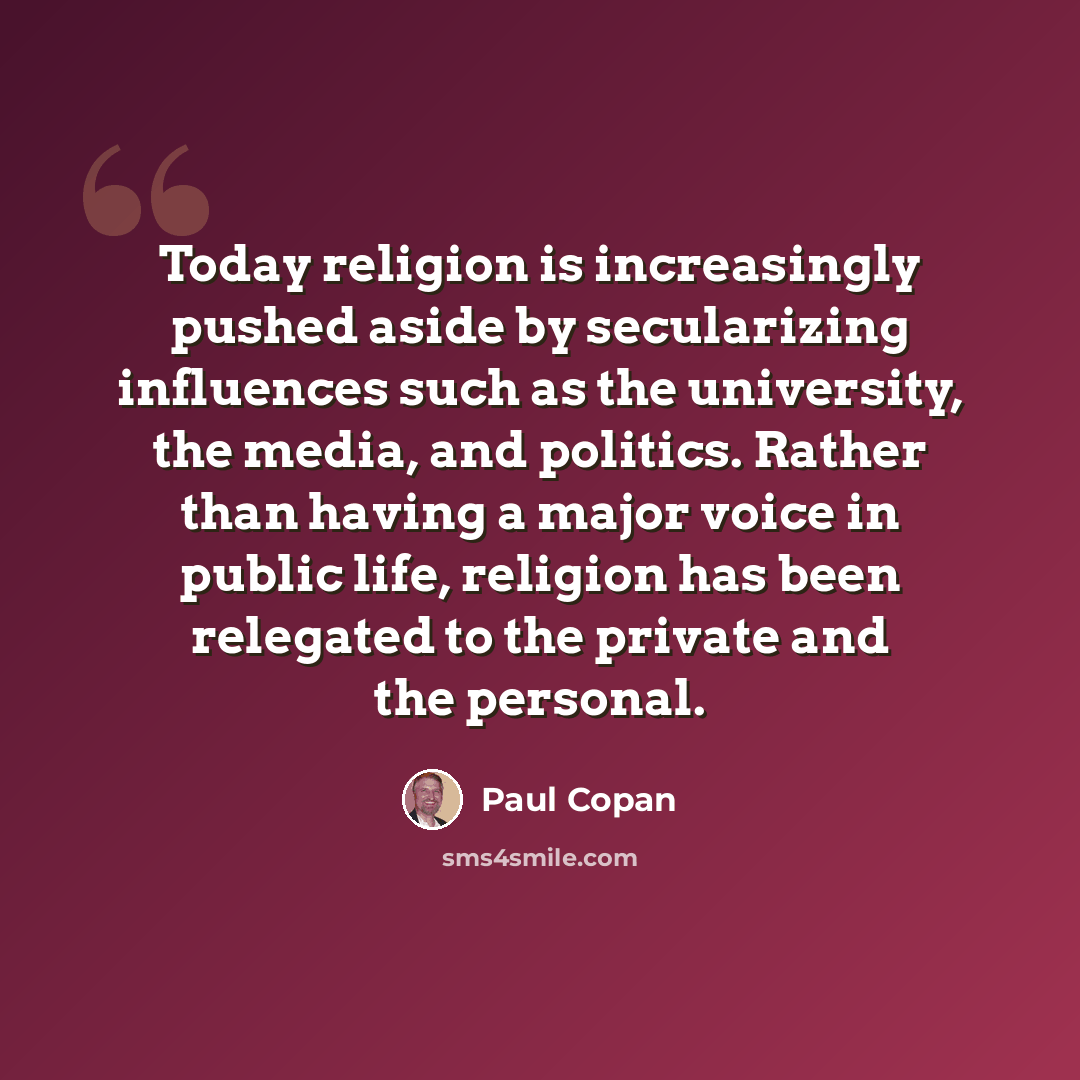 “Today religion is increasingly pushed aside by secularizing influences such as the university, the media, and politics. Rather than having a major voice in public life, religion has been relegated to the private and the personal.” quote by Paul Copan