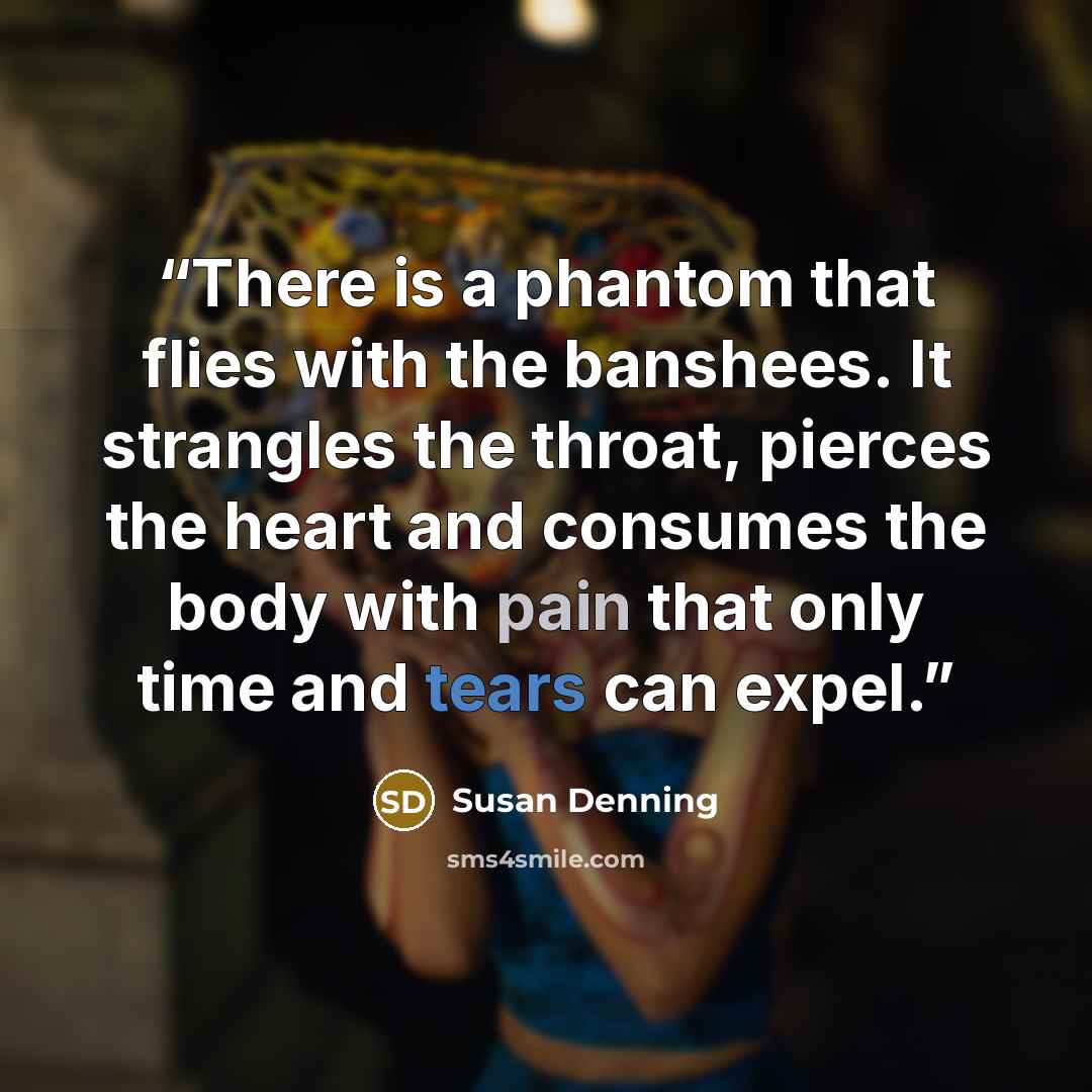 “There is a phantom that flies with the banshees. It strangles the throat, pierces the heart and consumes the body with pain that only time and tears can expel.” quote by Susan Denning