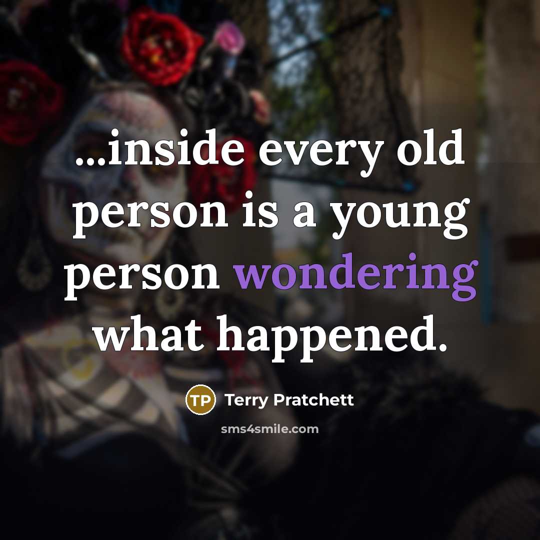 “...inside every old person is a young person wondering what happened.” quote by Terry Pratchett