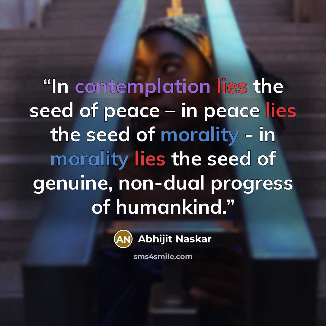 “In contemplation lies the seed of peace – in peace lies the seed of morality - in morality lies the seed of genuine, non-dual progress of humankind.” quote by Abhijit Naskar