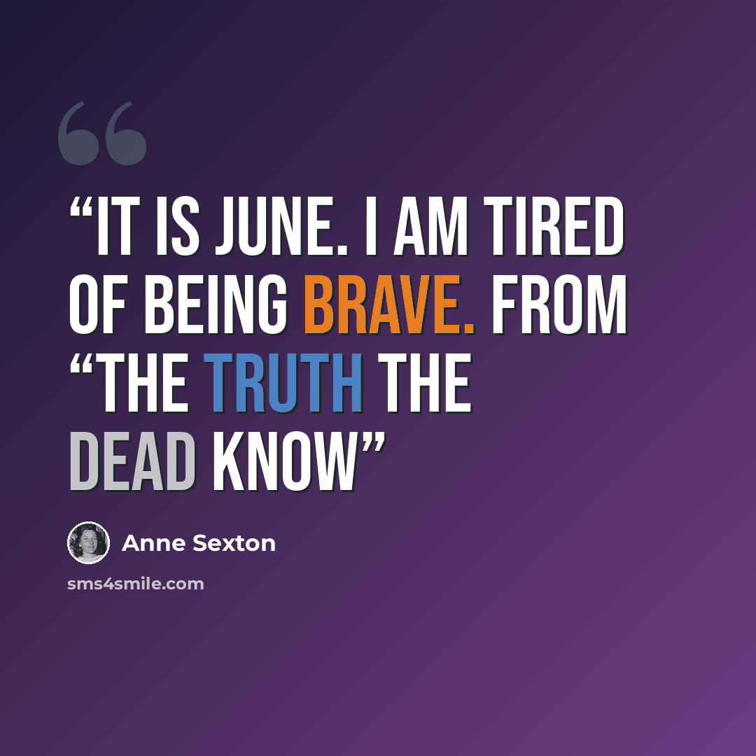 “It is June. I am tired of being brave. from “The Truth The Dead Know” quote by Anne Sexton
