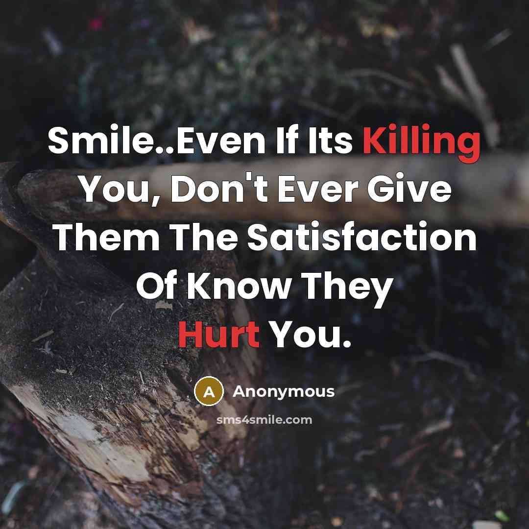 “Smile..Even If Its Killing You, Don't Ever Give Them The Satisfaction Of Know They Hurt You.” quote by Anonymous