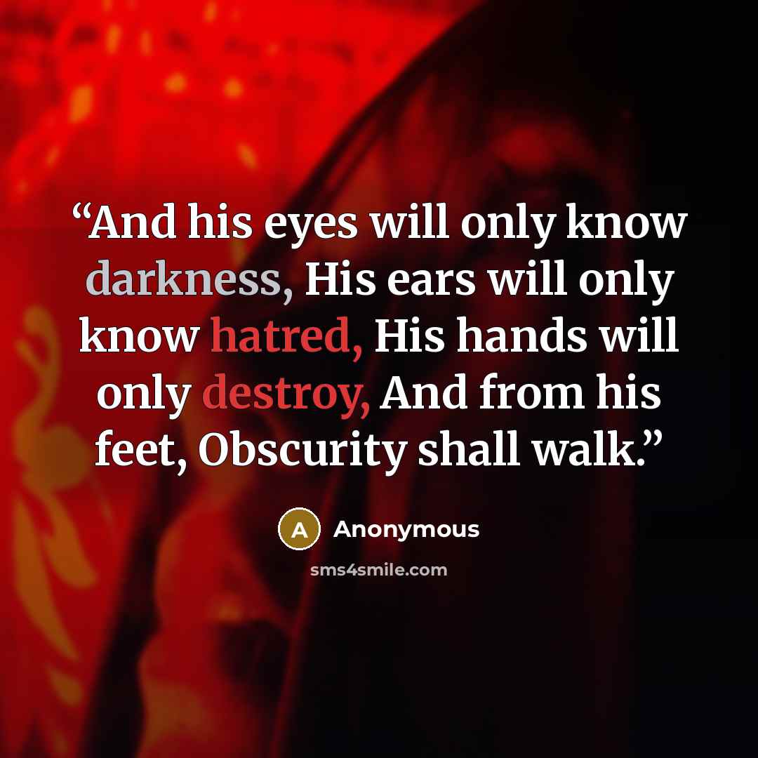 “And his eyes will only know darkness, His ears will only know hatred, His hands will only destroy, And from his feet, Obscurity shall walk.” quote by Anonymous