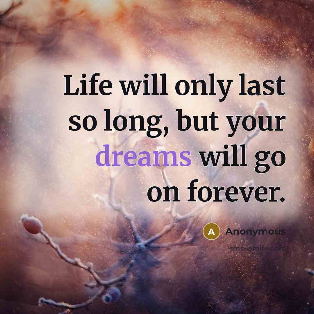 “Life will only last so long, but your dreams will go on forever.” quote by Anonymous