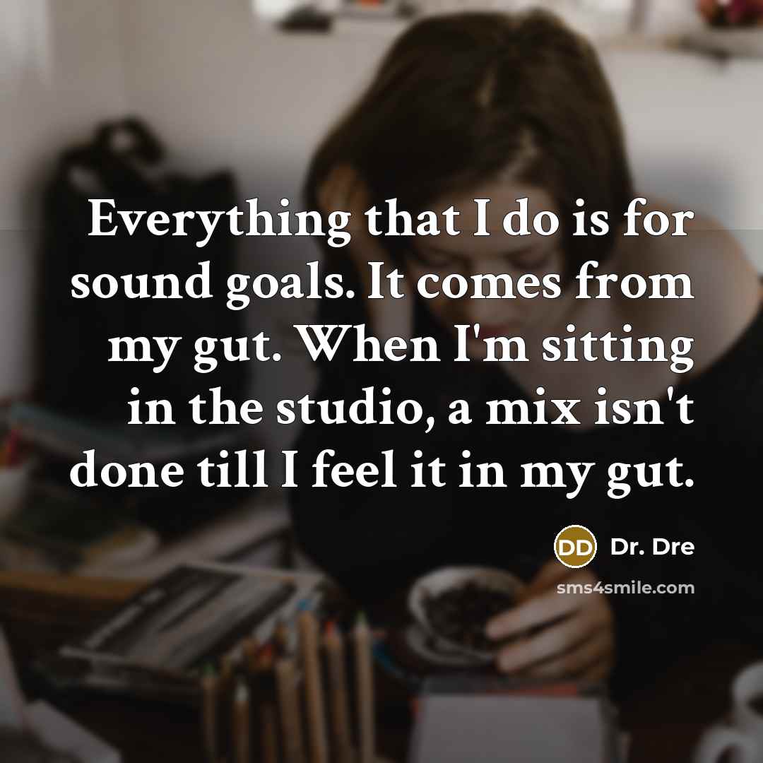 “Everything that I do is for sound goals. It comes from my gut. When I'm sitting in the studio, a mix isn't done till I feel it in my gut.” quote by Dr. Dre