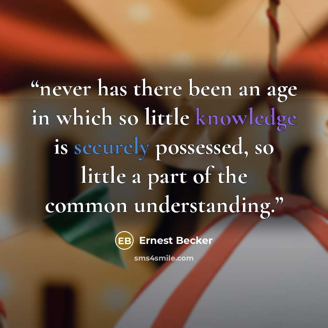 “never has there been an age in which so little knowledge is securely possessed, so little a part of the common understanding.” quote by Ernest Becker
