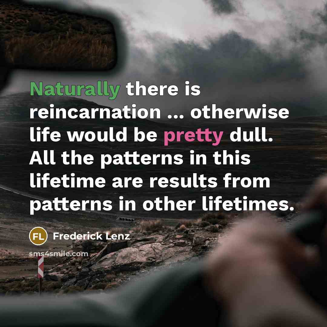 “Naturally there is reincarnation ... otherwise life would be pretty dull. All the patterns in this lifetime are results from patterns in other lifetimes.” quote by Frederick Lenz
