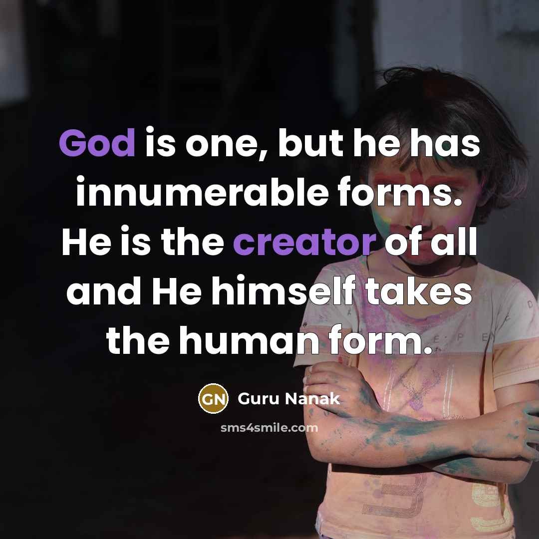“God is one, but he has innumerable forms. He is the creator of all and He himself takes the human form.” quote by Guru Nanak