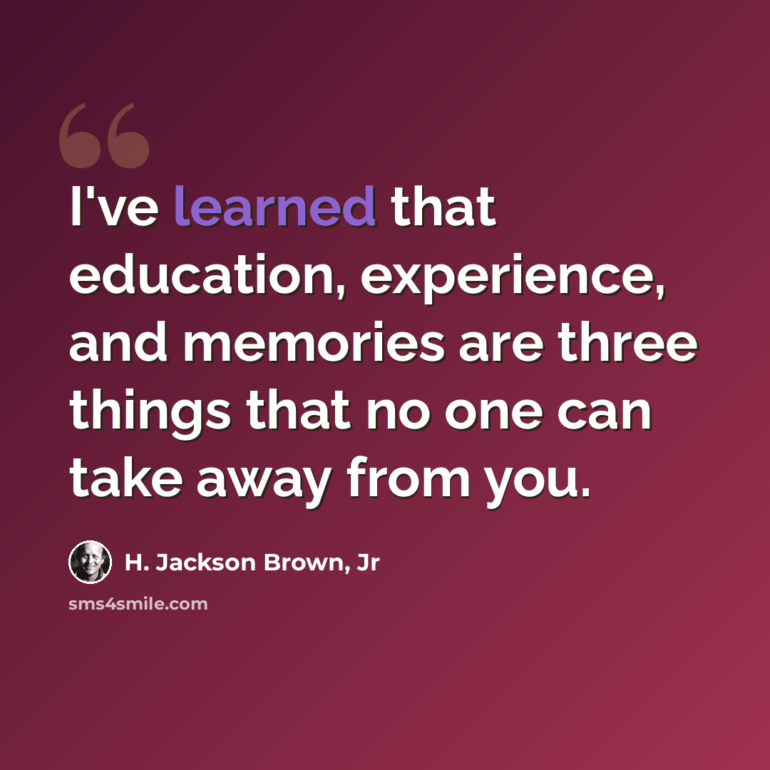“I've learned that education, experience, and memories are three things that no one can take away from you.” quote by H. Jackson Brown, Jr