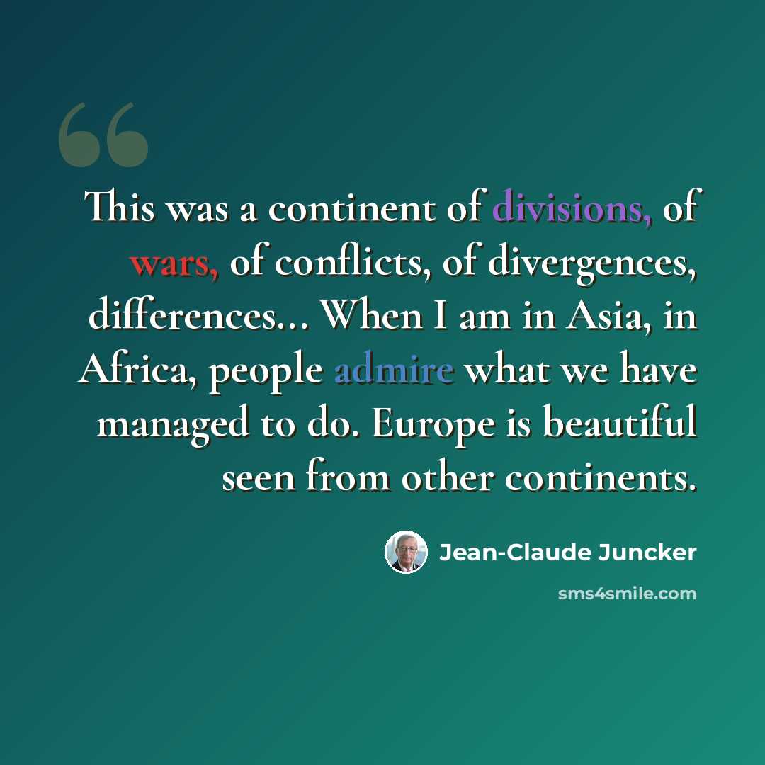 “This was a continent of divisions, of wars, of conflicts, of divergences, differences... When I am in Asia, in Africa, people admire what we have managed to do. Europe is beautiful seen from other continents.” quote by Jean-Claude Juncker