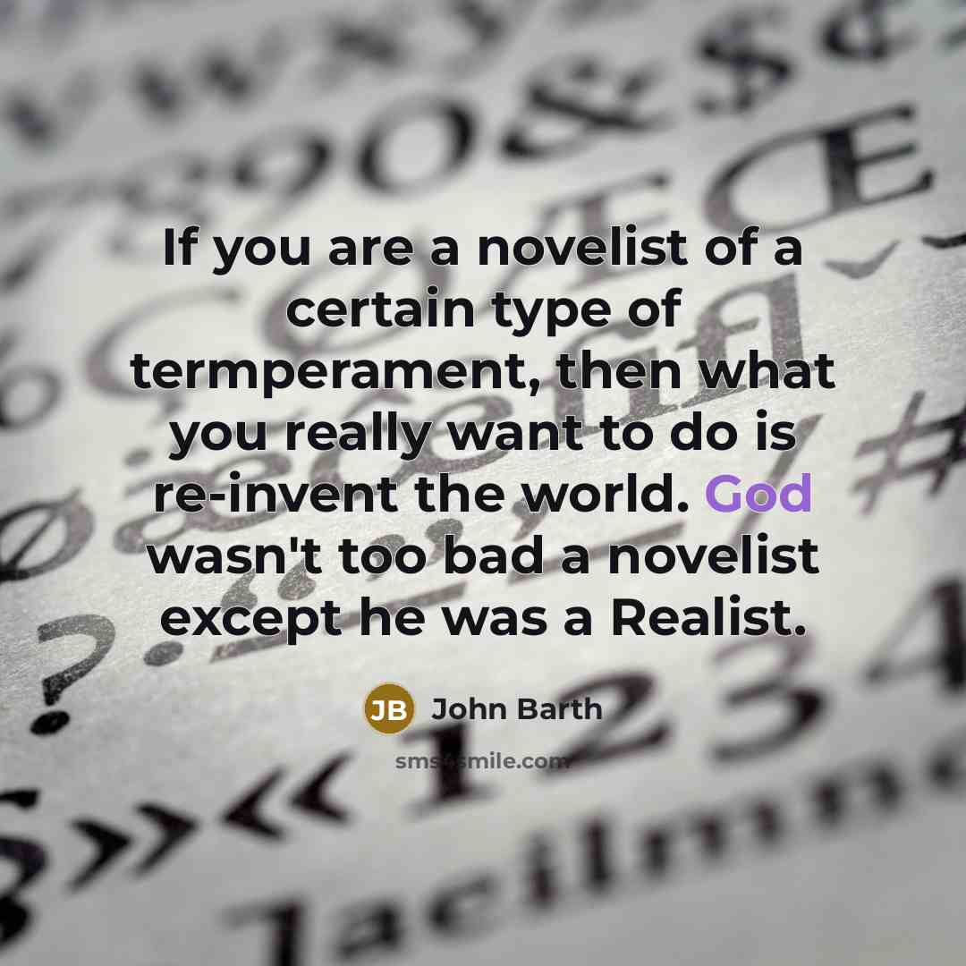 “If you are a novelist of a certain type of termperament, then what you really want to do is re-invent the world. God wasn't too bad a novelist except he was a Realist.” quote by John Barth