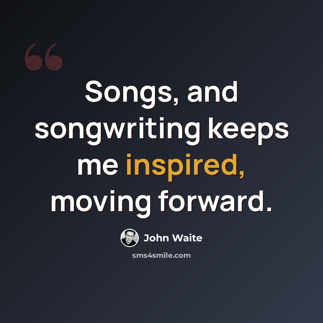 “Songs, and songwriting keeps me inspired, moving forward.” quote by John Waite
