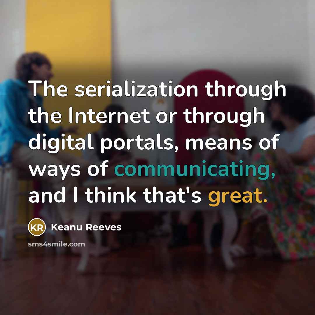 “The serialization through the Internet or through digital portals, means of ways of communicating, and I think that's great.” quote by Keanu Reeves